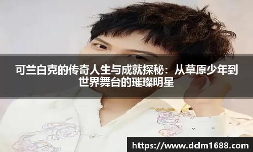 可兰白克的传奇人生与成就探秘：从草原少年到世界舞台的璀璨明星