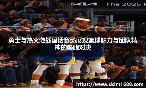 勇士与热火激战国话赛场展现篮球魅力与团队精神的巅峰对决