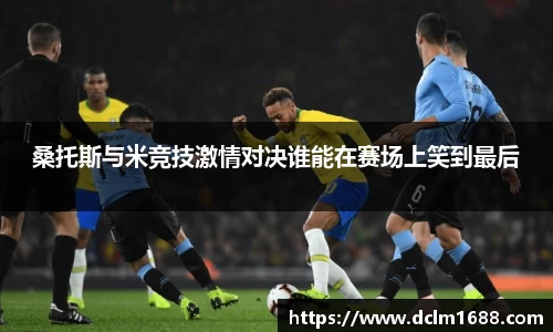 桑托斯与米竞技激情对决谁能在赛场上笑到最后