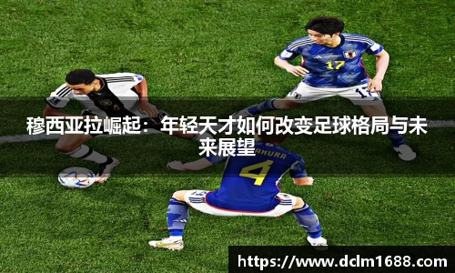 穆西亚拉崛起：年轻天才如何改变足球格局与未来展望