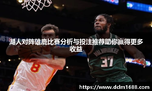 湖人对阵雄鹿比赛分析与投注推荐助你赢得更多收益