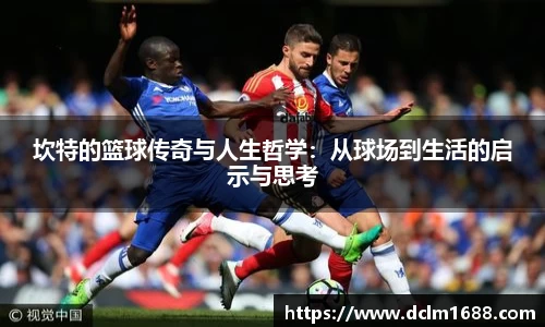 坎特的篮球传奇与人生哲学：从球场到生活的启示与思考