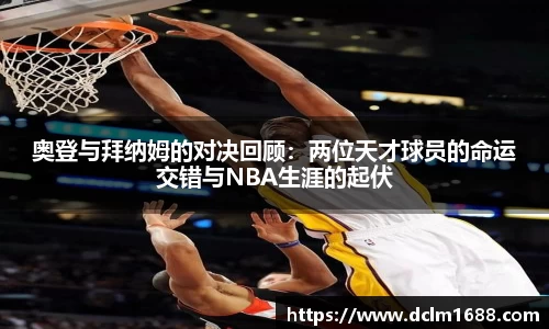 意甲直播意甲直播奥登与拜纳姆的对决回顾：两位天才球员的命运交错与NBA生涯的起伏