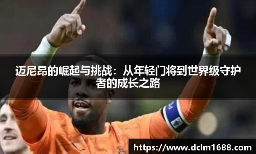 意甲直播意甲直播迈尼昂的崛起与挑战：从年轻门将到世界级守护者的成长之路